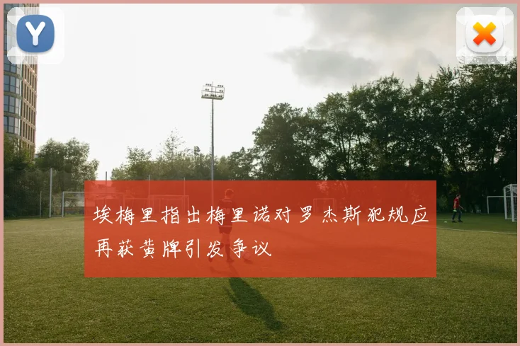 埃梅里指出梅里诺对罗杰斯犯规应再获黄牌引发争议