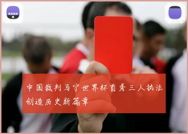 中国裁判马宁世界杯首秀三人执法创造历史新篇章