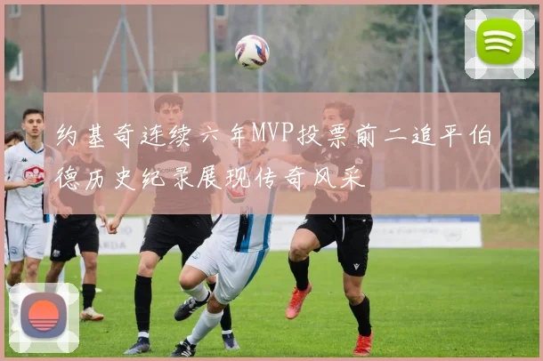 约基奇连续六年MVP投票前二追平伯德历史纪录展现传奇风采