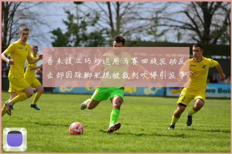 吾米提江巧妙运用马赛回旋发动反击却因踩脚犯规被裁判吹停引发争议