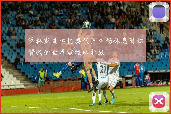 泽林斯基回忆奥代罗中场休息时称赞我的世界波难以扑救