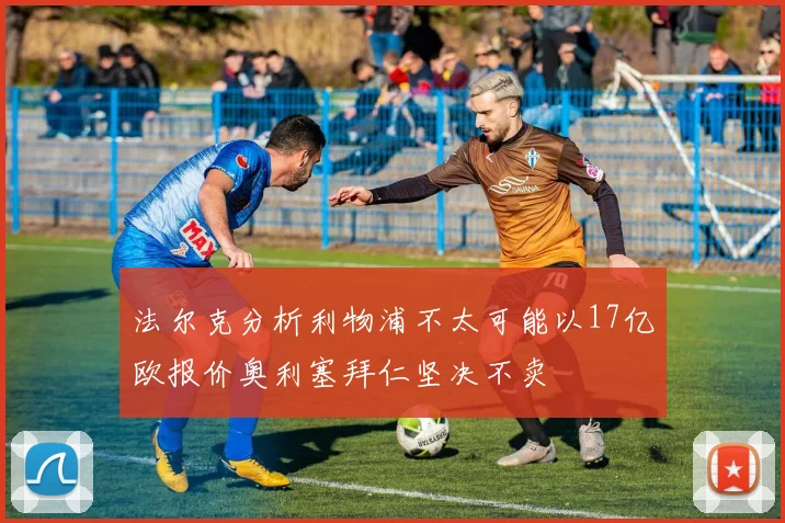 法尔克分析利物浦不太可能以17亿欧报价奥利塞拜仁坚决不卖