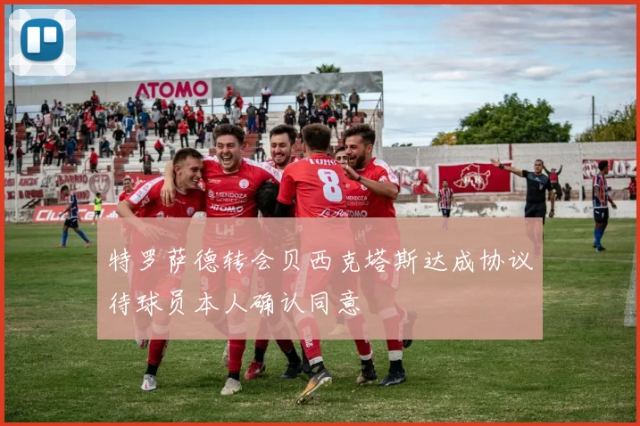 特罗萨德转会贝西克塔斯达成协议待球员本人确认同意