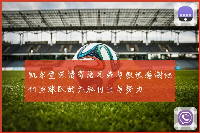 凯尔登深情寄语兄弟与教练感谢他们为球队的无私付出与努力