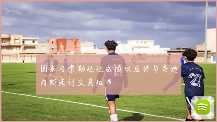 国米与索勒达达成协议后将与乌迪内斯商讨交易细节
