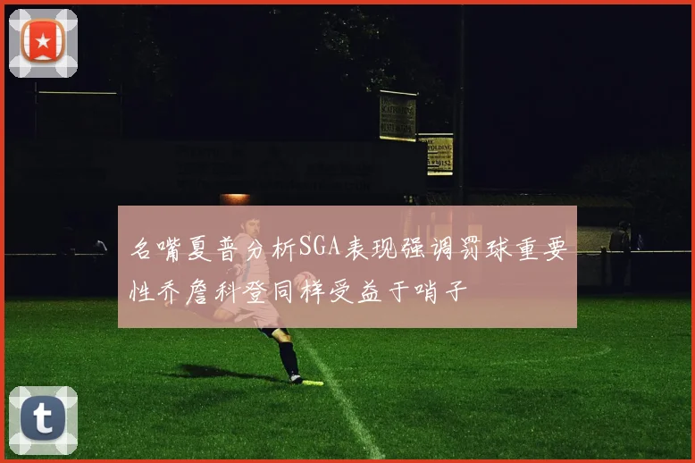 名嘴夏普分析SGA表现强调罚球重要性乔詹科登同样受益于哨子