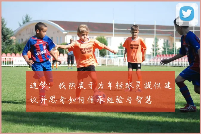 追梦：我热衷于为年轻球员提供建议并思考如何传承经验与智慧