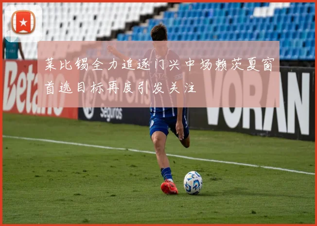 莱比锡全力追逐门兴中场赖茨夏窗首选目标再度引发关注
