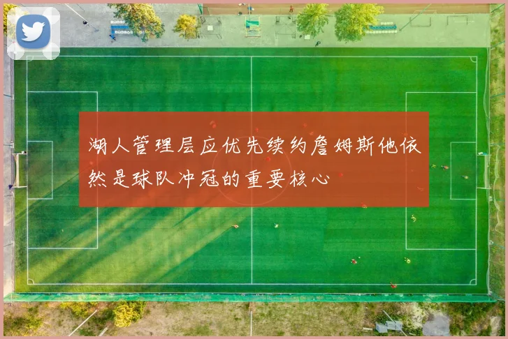 湖人管理层应优先续约詹姆斯他依然是球队冲冠的重要核心