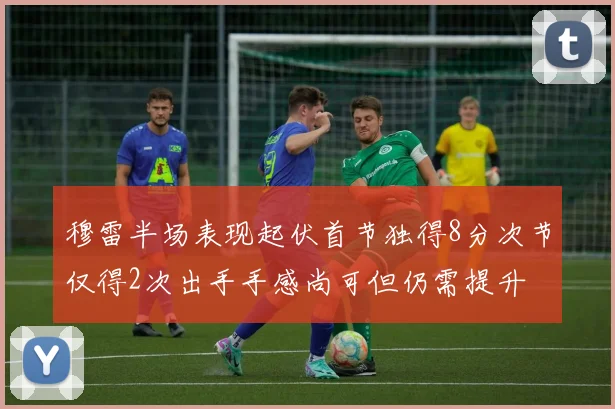 穆雷半场表现起伏首节独得8分次节仅得2次出手手感尚可但仍需提升