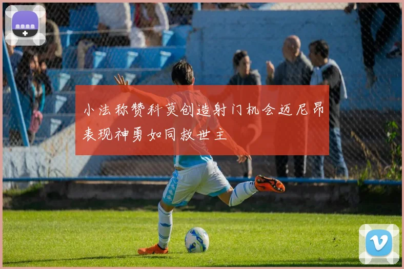 小法称赞科莫创造射门机会迈尼昂表现神勇如同救世主