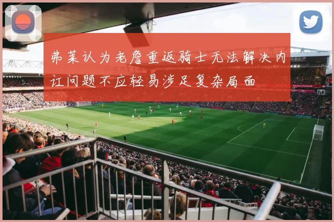 弗莱认为老詹重返骑士无法解决内讧问题不应轻易涉足复杂局面