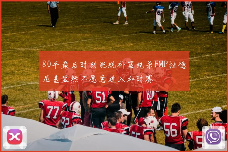 80平最后时刻犯规补篮绝杀FMP拉德尼基显然不愿意进入加时赛