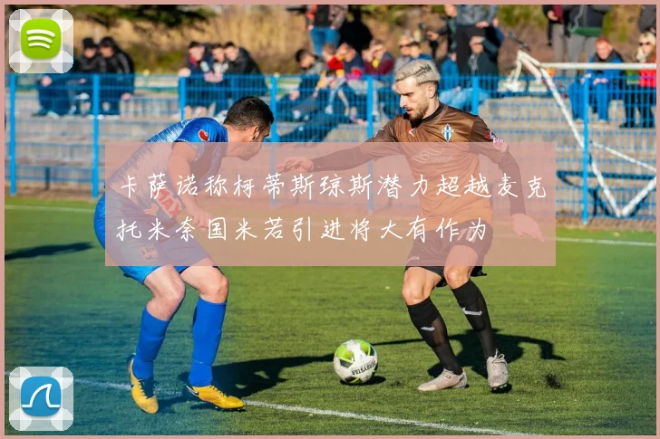 卡萨诺称柯蒂斯琼斯潜力超越麦克托米奈国米若引进将大有作为