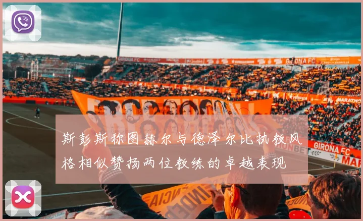 斯彭斯称图赫尔与德泽尔比执教风格相似赞扬两位教练的卓越表现