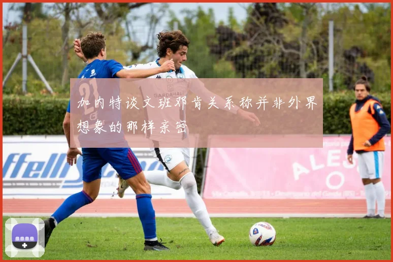 加内特谈文班邓肯关系称并非外界想象的那样亲密