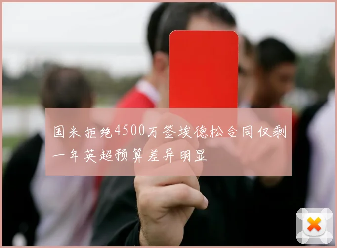 国米拒绝4500万签埃德松合同仅剩一年英超预算差异明显