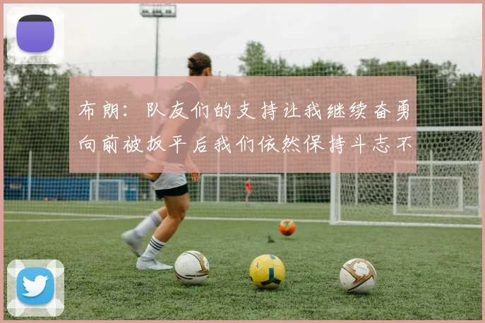 布朗：队友们的支持让我继续奋勇向前被扳平后我们依然保持斗志不言放弃