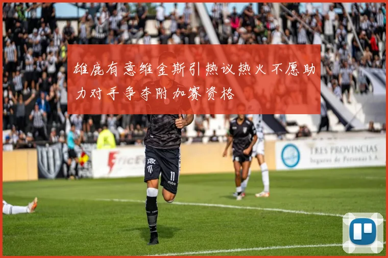 雄鹿有意维金斯引热议热火不愿助力对手争夺附加赛资格