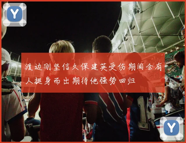 渡边刚坚信久保建英受伤期间会有人挺身而出期待他强势回归