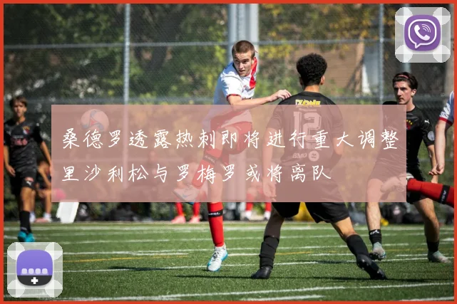 桑德罗透露热刺即将进行重大调整里沙利松与罗梅罗或将离队