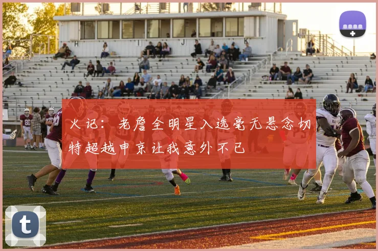 火记：老詹全明星入选毫无悬念切特超越申京让我意外不已