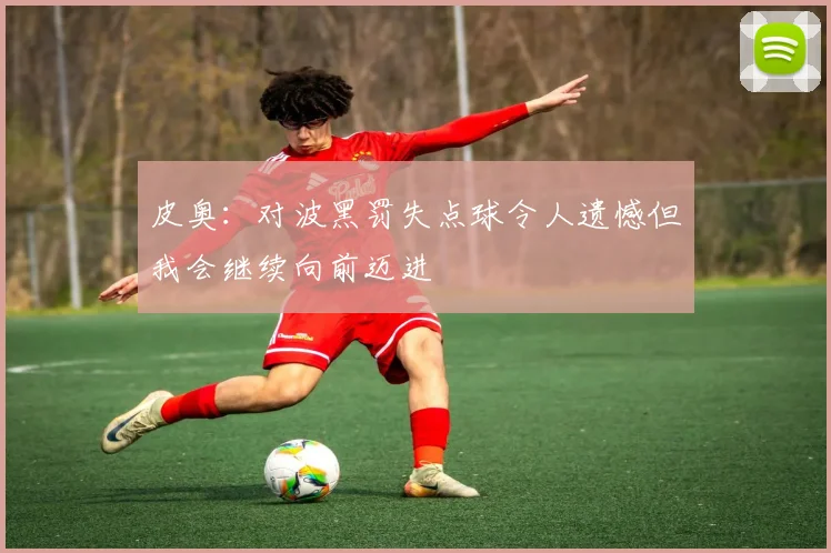 皮奥：对波黑罚失点球令人遗憾但我会继续向前迈进