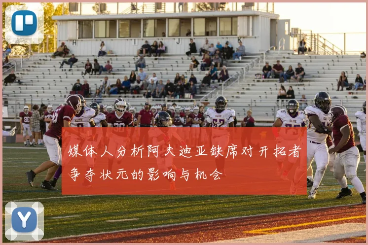媒体人分析阿夫迪亚缺席对开拓者争夺状元的影响与机会