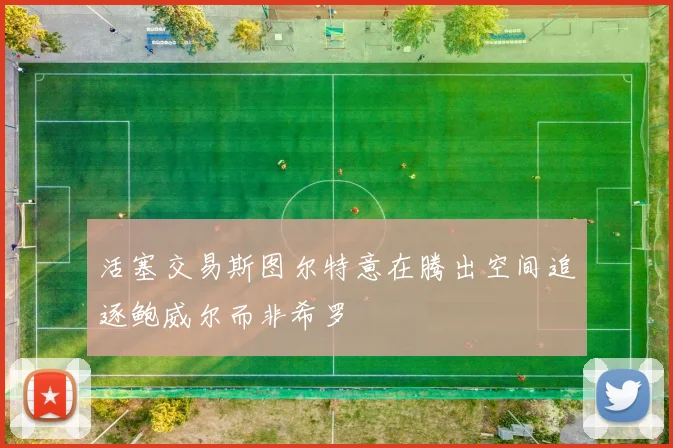 活塞交易斯图尔特意在腾出空间追逐鲍威尔而非希罗