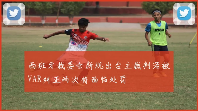 西班牙裁委会新规出台主裁判若被VAR纠正两次将面临处罚