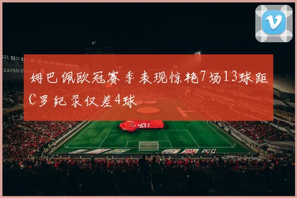 姆巴佩欧冠赛季表现惊艳7场13球距C罗纪录仅差4球