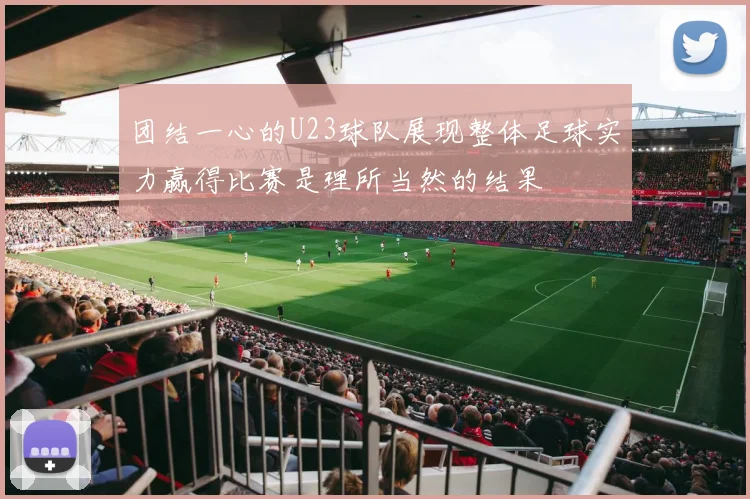 团结一心的U23球队展现整体足球实力赢得比赛是理所当然的结果