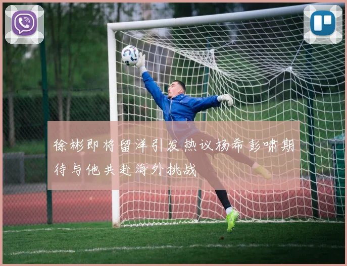 徐彬即将留洋引发热议杨希彭啸期待与他共赴海外挑战