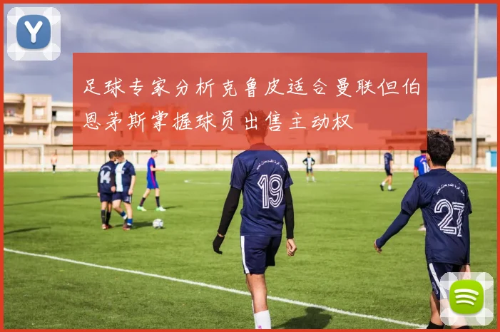 足球专家分析克鲁皮适合曼联但伯恩茅斯掌握球员出售主动权