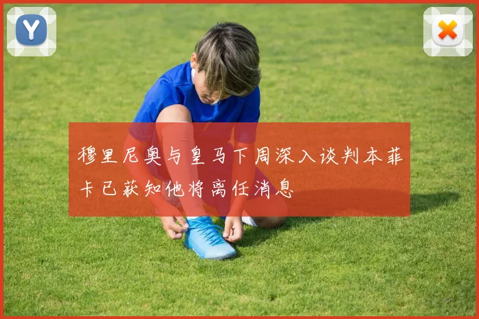 穆里尼奥与皇马下周深入谈判本菲卡已获知他将离任消息